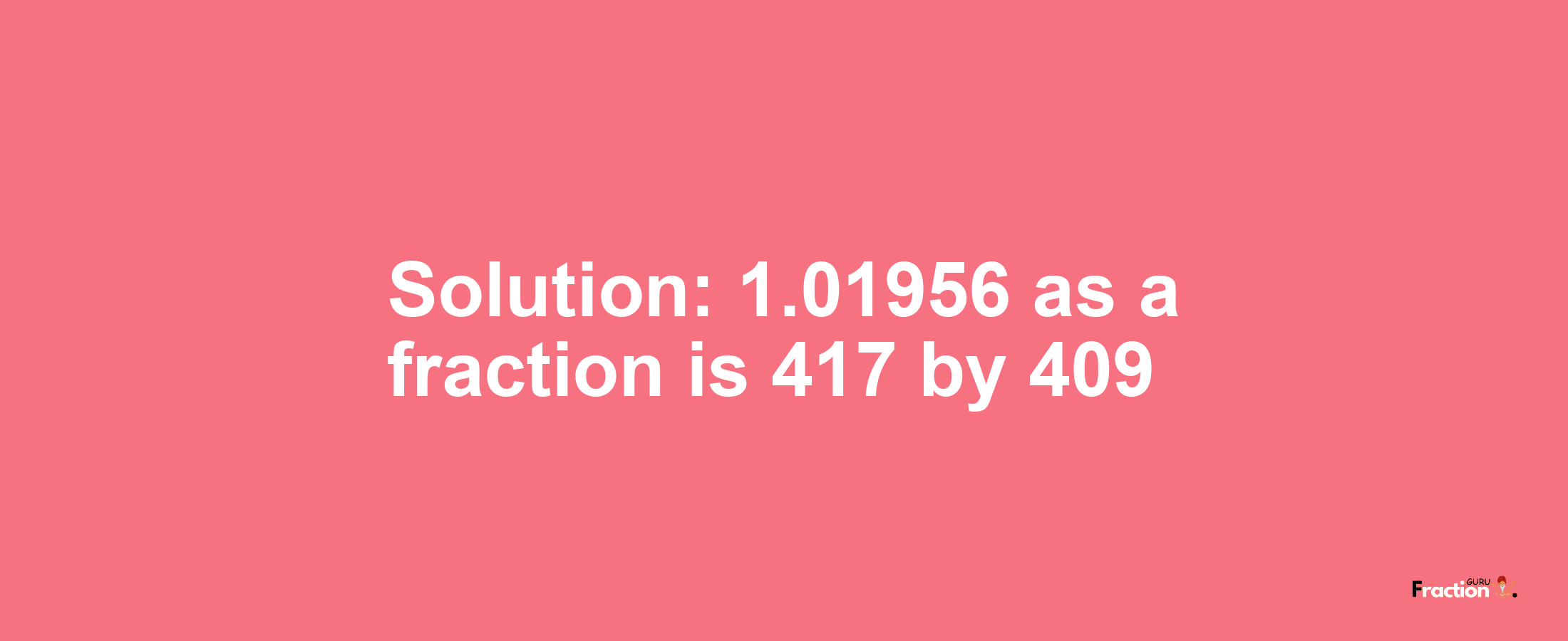 Solution:1.01956 as a fraction is 417/409